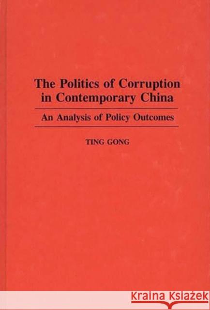 The Politics of Corruption in Contemporary China: An Analysis of Policy Outcomes Gong, Ting 9780275946890 Praeger Publishers - książka