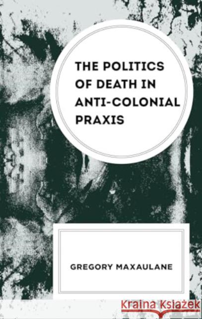 The Politics of Death in Anti-Colonial PRAXIS Gregory Maxaulane 9781666972566 Lexington Books - książka