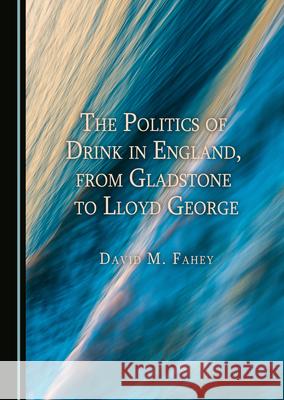 The Politics of Drink in England, from Gladstone to Lloyd George David M. Fahey 9781527578180 Cambridge Scholars Publishing - książka