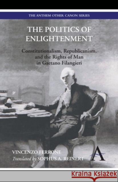 The Politics of Enlightenment: Constitutionalism, Republicanism, and the Rights of Man in Gaetano Filangieri Ferrone, Vincenzo 9780857289704 Anthem Press - książka