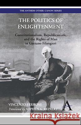 The Politics of Enlightenment: Constitutionalism, Republicanism, and the Rights of Man in Gaetano Filangieri Vincenzo Ferrone Sophus A. Reinert 9781783083121 Anthem Press - książka