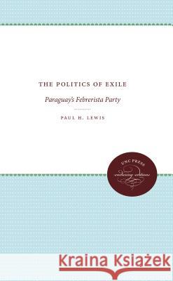 The Politics of Exile: Paraguay's Febrerista Party Paul H. Lewis 9780807874141 University of North Carolina Press - książka