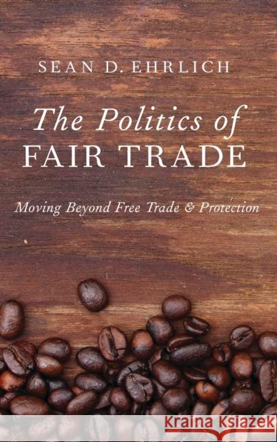 The Politics of Fair Trade: Moving Beyond Free Trade and Protection Sean Ehrlich 9780199337637 Oxford University Press, USA - książka