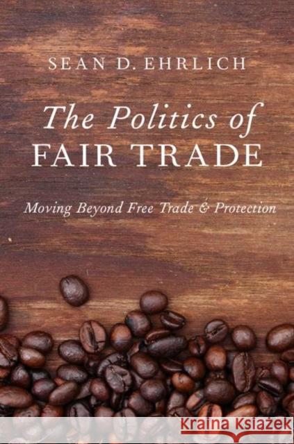 The Politics of Fair Trade: Moving Beyond Free Trade and Protection Sean Ehrlich 9780199337644 Oxford University Press, USA - książka