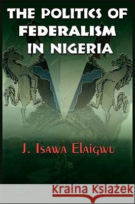 The Politics of Federalism in Nigeria J. Isawa Elaigwu 9781905068432 Adonis & Abbey Publishers - książka