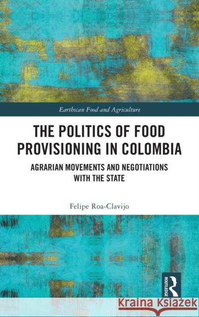 The Politics of Food Provisioning in Colombia: Agrarian Movements and Negotiations with the State Felipe Roa-Clavijo 9780367649777 Routledge - książka