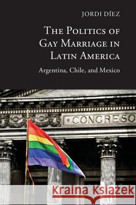 The Politics of Gay Marriage in Latin America: Argentina, Chile, and Mexico Díez, Jordi 9781107099142 Cambridge University Press - książka