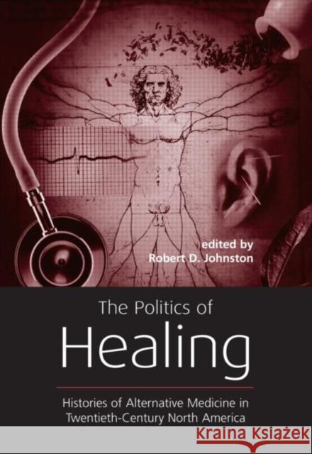 The Politics of Healing : Histories of Alternative Medicine in Twentieth-Century North America Robert D. Johnston 9780415933391 Routledge - książka