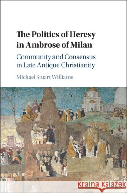 The Politics of Heresy in Ambrose of Milan: Community and Consensus in Late Antique Christianity Michael Stuart Williams 9781107019461 Cambridge University Press - książka