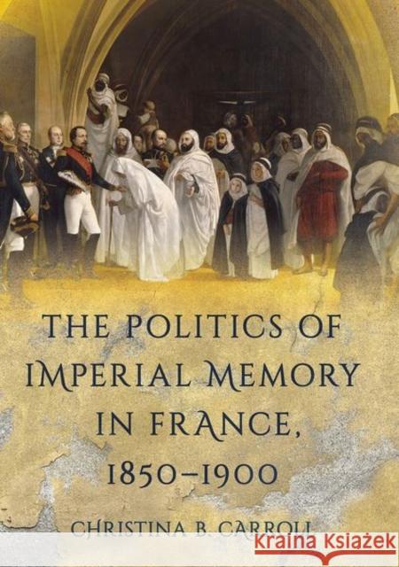 The Politics of Imperial Memory in France, 1850-1900 Christina B. Carroll 9781501763083 Cornell University Press - książka