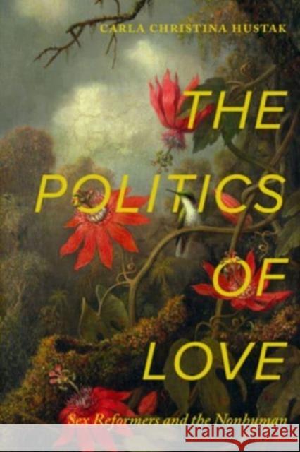 The Politics of Love: Sex Reformers and the Nonhuman Carla Christina Hustak 9780520395213 University of California Press - książka