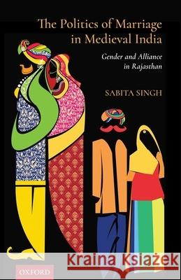 The Politics of Marriage in Medieval India: Gender and Alliance in Rajasthan Singh, Sabita 9780199491452 OUP India - książka
