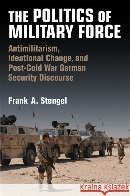 The Politics of Military Force: Antimilitarism, Ideational Change, and Post-Cold War German Security Discourse Stengel, Frank A. 9780472132218 University of Michigan Press - książka