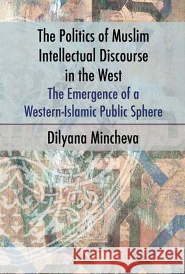 The Politics of Muslim Intellectual Discourse in the West: The Emergence of a Western-Islamic Public Sphere Dilyana Mincheva 9781845197650 Sussex Academic Press - książka