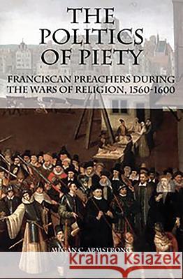 The Politics of Piety: Franciscan Preachers During the Wars of Religion, 1560-1600 Megan C. Armstrong 9781580463676 University of Rochester Press - książka