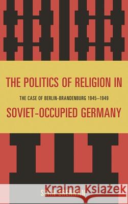 The Politics of Religion in Soviet-Occupied Germany: The Case of Berlin-Brandenburg 1945-1949 Brennan, Sean 9780739151259 Lexington Books - książka