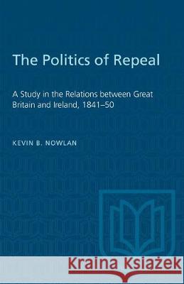The Politics of Repeal: A Study in the Relations between Great Britain and Ireland, 1841-50 Kevin B. Nowlan 9781487581107 University of Toronto Press - książka