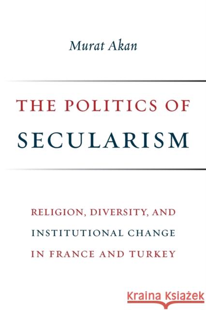 The Politics of Secularism: Religion, Diversity, and Institutional Change in France and Turkey Murat Akan 9780231181815 Columbia University Press - książka