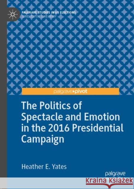 The Politics of Spectacle and Emotion in the 2016 Presidential Campaign Heather E. Yates 9783030158033 Palgrave Pivot - książka