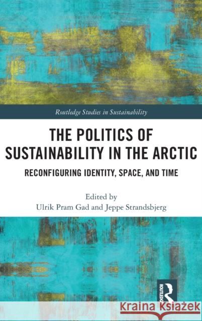 The Politics of Sustainability in the Arctic: Reconfiguring Identity, Space, and Time Ulrik Pram Gad Jeppe Strandsbjerg 9781138491830 Routledge - książka