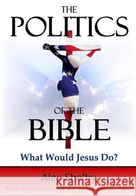 The Politics of the Bible: What Would Jesus Do? Alex M. Shelby 9781727372632 Createspace Independent Publishing Platform - książka