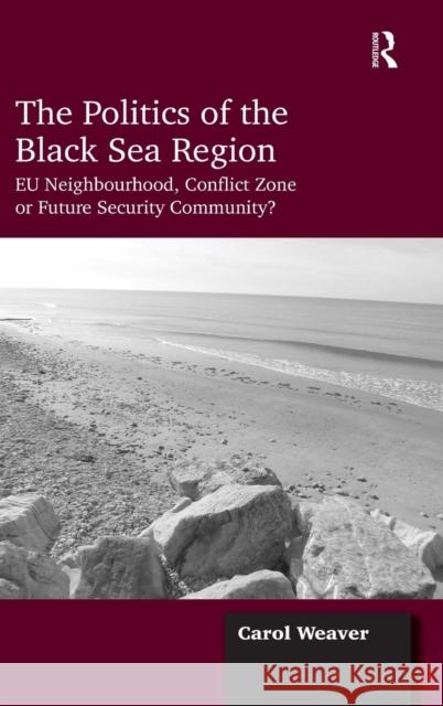 The Politics of the Black Sea Region: EU Neighbourhood, Conflict Zone or Future Security Community? Weaver, Carol 9781409463665 Ashgate Publishing Limited - książka