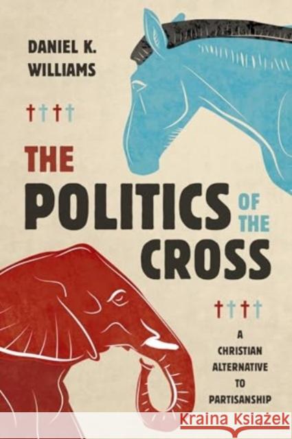 The Politics of the Cross: A Christian Alternative to Partisanship Daniel K. Williams 9780802884688 William B. Eerdmans Publishing Company - książka