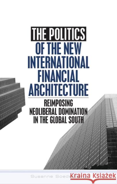 The Politics of the New International Financial Architecture: Reimposing Neoliberal Domination in the Global South Soederberg, Susanne 9781842773796 Zed Books - książka