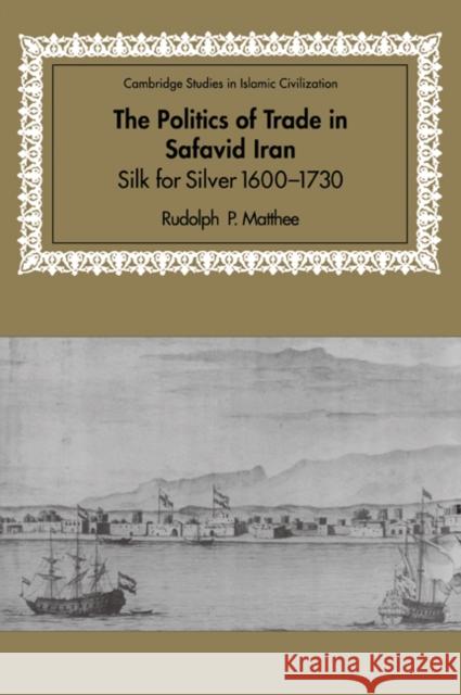 The Politics of Trade in Safavid Iran: Silk for Silver, 1600-1730 Matthee, Rudolph P. 9780521028448 Cambridge University Press - książka