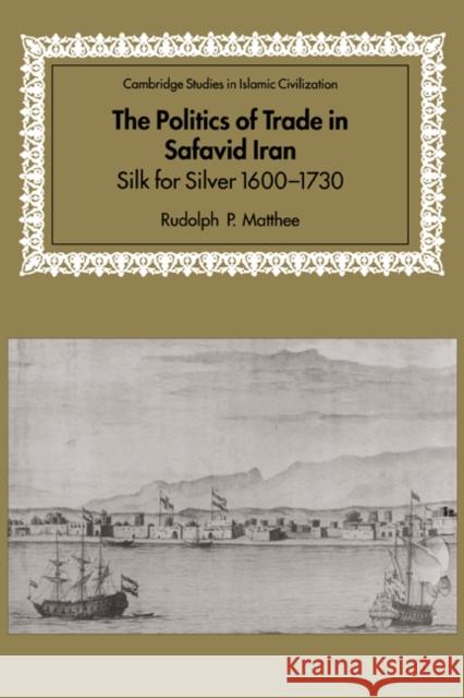 The Politics of Trade in Safavid Iran: Silk for Silver, 1600-1730 Matthee, Rudolph P. 9780521641319 Cambridge University Press - książka