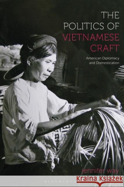 The Politics of Vietnamese Craft: American Diplomacy and Domestication Jennifer Way 9781350461031 Bloomsbury Publishing PLC - książka