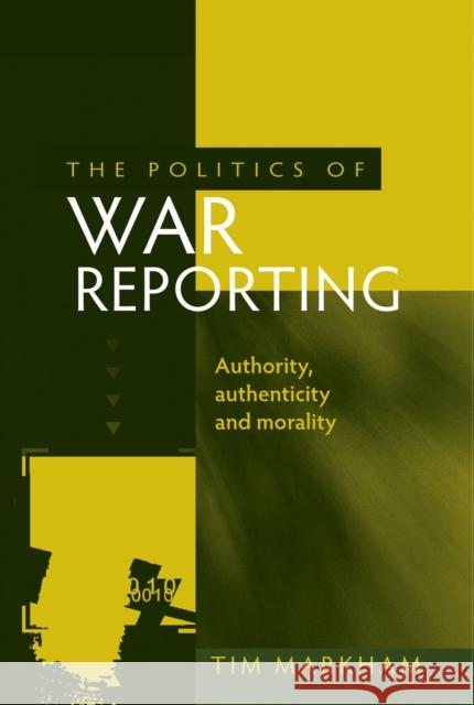 The Politics of War Reporting: Authority, Authenticity and Morality Markham, Tim 9780719085284 Manchester University Press - książka