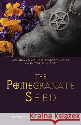 The Pomegranate Seed: Nikki Russo's Sojourn Through Institutional Failure and the World of the Occult Morgan, Robert C. Bob 9781440125942 iUniverse.com - książka