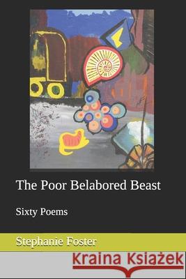 The Poor Belabored Beast: Sixty Poems Stephanie Foster 9781519355607 Createspace Independent Publishing Platform - książka