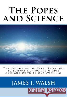 The Popes and Science: The History of the Papal Relations to Science During the Middle Ages and Down to Our Own Time James J. Walsh St Athanasius Press 9781724493040 Createspace Independent Publishing Platform - książka