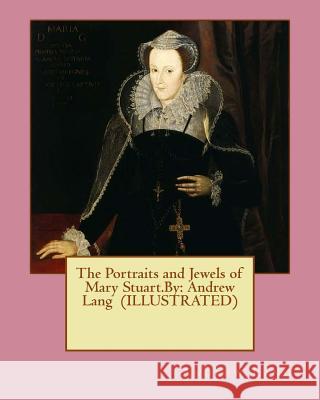 The Portraits and Jewels of Mary Stuart.By: Andrew Lang (ILLUSTRATED) Lang, Andrew 9781535118132 Createspace Independent Publishing Platform - książka