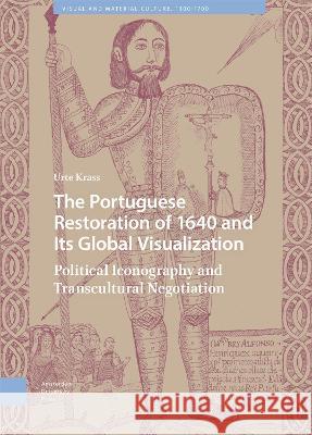 The Portuguese Restoration of 1640 and Its Global Visualization: Political Iconography and Transcultural Negotiation Urte Krass   9789463725637 Amsterdam University Press - książka