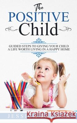The Positive Child: Guided Steps To Giving Your Child A Life Worth Living In A Happy Home Jessica Palmer 9781658876230 Independently Published - książka