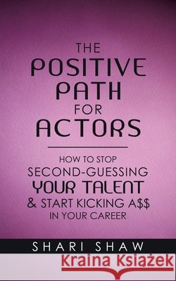 The Positive Path for Actors: How to Stop Second-Guessing Your Talent & Start Kicking A$$ in Your Career Shari Shaw 9781982238094 Balboa Press - książka