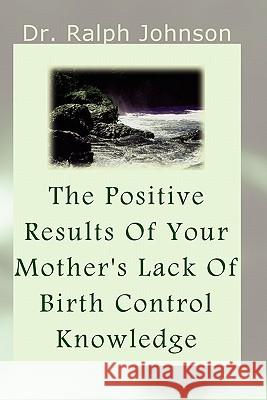 The Positive Results Of Your Mother's Lack Of Birth Control Knowledge Johnson, Ralph 9781453672020 Createspace - książka