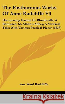 The Posthumous Works Of Anne Radcliffe V3: Comprising Gaston De Blondeville, A Romance; St. Alban's Abbey, A Metrical Tale; With Various Poetical Piec Radcliffe, Ann Ward 9781437409963  - książka