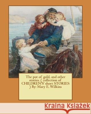 The pot of gold, and other stories. ( collection of CHILDREN'S' short STORIES ) By: Mary E. Wilkins (Illustrated) Wilkins, Mary E. 9781540577504 Createspace Independent Publishing Platform - książka
