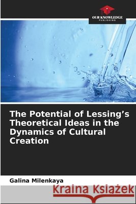 The Potential of Lessing's Theoretical Ideas in the Dynamics of Cultural Creation Milenkaya, Galina 9786209864223 Our Knowledge Publishing - książka