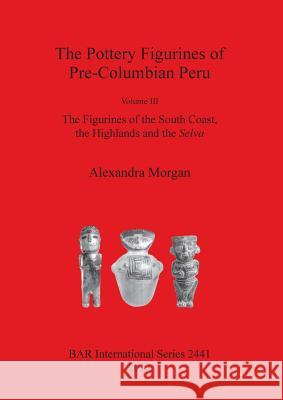 The Pottery Figurines of Pre-Columbian Peru: Volume III: The Figurines of the South Coast the Highlands and the Selva Alexandra Morgan 9781407310459 British Archaeological Reports - książka