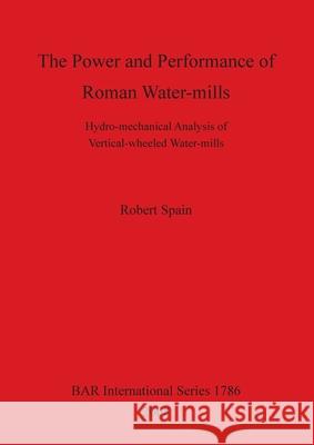 The Power and Performance of Roman Water-mills: Hydro-mechanical Analysis of Vertical-wheeled Water-mills Spain, Robert 9781407302171 British Archaeological Reports - książka