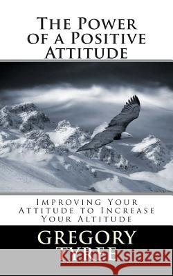 The Power of a Positive Attitude: Improving Your Attitude to Increase Your Altitude Gregory Tyre 9781499651706 Createspace - książka