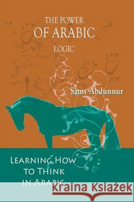 The Power of Arabic Logic: Learning How to Think in Arabic Samy Abdunnur 9781618970152 Strategic Book Publishing - książka