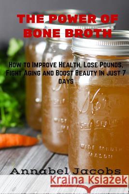 The Power of Bone Broth: How to Improve Health, Lose Pounds, Fight Aging and Boost Beauty In just 7 days Jacobs, Annabel 9781522885573 Createspace Independent Publishing Platform - książka