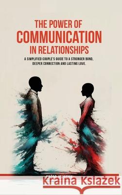 The Power of Communication in Relationships: a simplified couple's guide to a stronger bond, deeper connection and lasting love Credo Johnson 9781069539304 Credo Johnson - książka