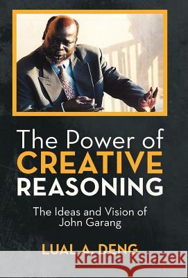 The Power of Creative Reasoning: The Ideas and Vision of John Garang Deng, Lual A. 9781475960297 iUniverse.com - książka